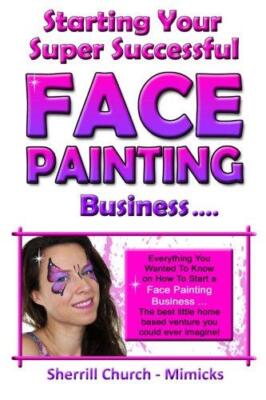 Starting Your Super Successful Face Painting Business: Volume 1 (Growing Your Hi
