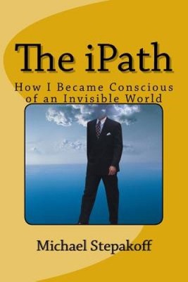 The Ipath: How I Became Conscious of an Invisible World by Michael Stepakoff
