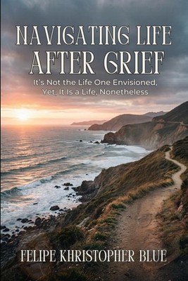 Navigating Life After Grief: It s Not the Life One Envisioned, Yet, It Is a Life