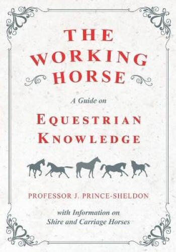 The Working Horse - A Guide on Equestrian Knowledge with Information on Shire
