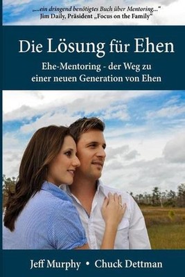 Die Lsung fr Ehen: Ehe-Mentoring - der Weg zu einer neuen Generation von Ehen by