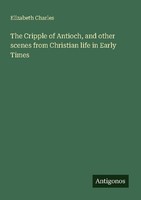 The Cripple Of Antioch, And Other Scenes From Christian Life In Early Times Eliz