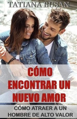 Cmo encontrar un nuevo amor: C?mo atraer a un hombre de alto valor; C?mo manifes