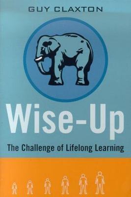 Wise Up : The Challenge of Lifelong Learning by Guy Claxton (2000, Trade...