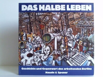 Das halbe Leben. Geschichte und Gegenwart des arbeitenden Berlins
