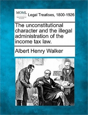 The Unconstitutional Character and the Illegal Administration of the Income Tax