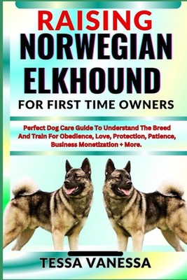 RAISING NORWEGIAN ELKHOUND FOR FIRST TIME OWNERS: Perfect Dog Care Guide To Unde