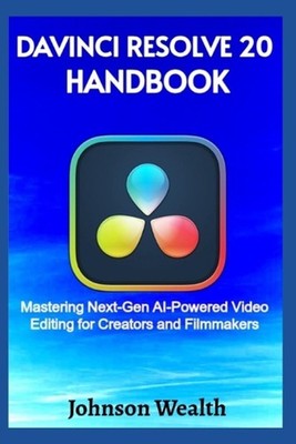 DaVinci Resolve 20 Handbook: Mastering Next-Gen AI-Powered Video Editing for Cre