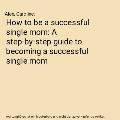 How to be a successful single mom: A step-by-step guide to becoming a successful