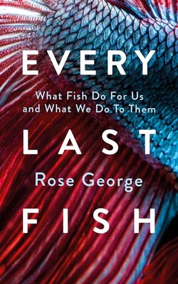 Every Last Fish: What Fish Do for Us and What We Do to Them, George, Rose, New c
