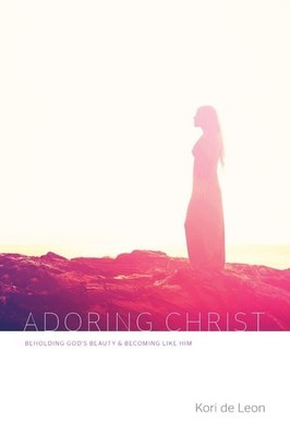 Adoring Christ: Beholding God's Beauty and Becoming Like Him by de Leon, Kori, G
