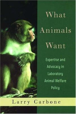 What Animals Want : Expertise and Advocacy in Laboratory Animal Welfare Polic...