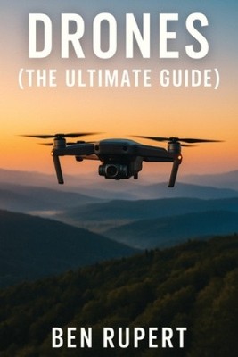 Drones (the Ultimate Guide): How They Work, Learning to Fly, How to Fly,