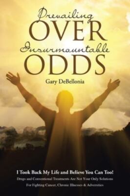 Prevailing Over Insurmountable Odds: Life-Threatening Cancer Can Be Defeated,...