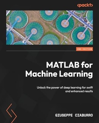 MATLAB for Machine Learning : Unlock the Power of Deep Learning for Swift and...