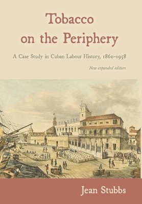 Tobacco on the Periphery: A Case Study in Cuban Labour History, 1860-1958 by Jea