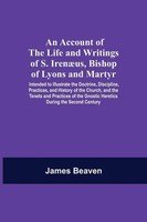 An Account Of The Life And Writings Of S. IrenæUs, Bishop Of Lyons And...