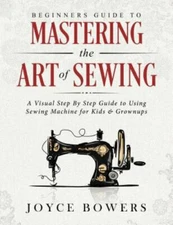 Beginners Guide to Mastering the Art of Sewing: A Visual Step by Step Guide t...