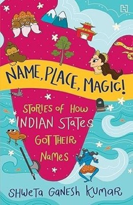 Name Place Magic! Stories of How Indian States Got Their Names Shweta Ganesh Kum
