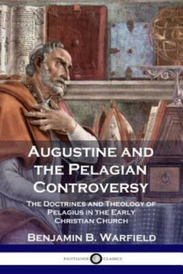 Augustine And The Pelagian Controversy: The Doctrines And Theology Of Pelag...