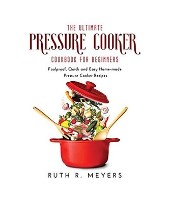 The Ultimate Pressure Cooker Cookbook for Beginners: Foolproof, Quick and Easy H