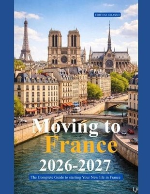 Moving to France 2026 - 2027: The Complete Guide to Starting Your New Life in Fr