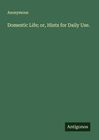 Domestic Life Or, Hints For Daily Use. Anonymous