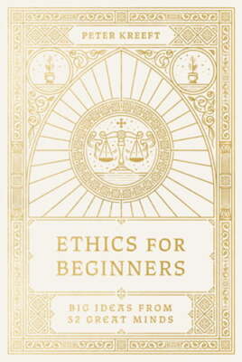 Ethics for Beginners: Big Ideas from 32 Great Minds by Peter Kreeft: New