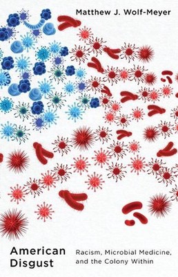 American Disgust: Racism, Microbial Medicine, and the Colony Within by Matthew J