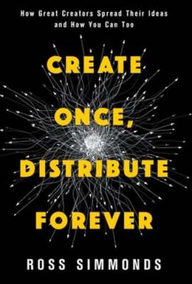 Create Once, Distribute Forever: How Great Creators Spread Their Ideas and How