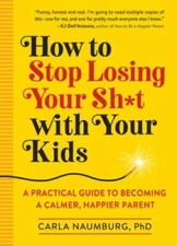 How to Stop Losing Your Sh*t with Your Kids: A Practical Guide to Becomin - GOOD