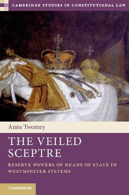The Veiled Sceptre: Reserve Powers of Heads of State in Westminster Systems by A