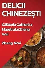Delicii Chinezeti: C?l?toria Culinar? a Maestrului Zheng Wei by Zheng Wei (Roman