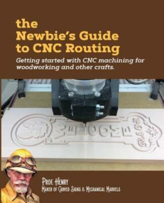 The Newbie's Guide To Cnc Routing: Getting Started With Cnc Machining For W...