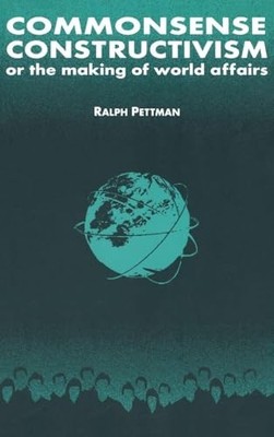 Commonsense Constructivism, or the Making of World Affairs by Ralph Pettman