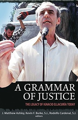 A GRAMMAR OF JUSTICE: THE LEGACY OF IGNACIO ELLACURIA By Mathew J. Ashley NEW