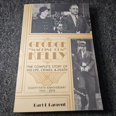 George ''Machine Gun'' Kelly The Complete Story of His Life, Crimes, & Death
