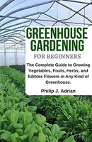 Greenhouse Gardening: A Beginner's Guide To Growing Edibles & Organic