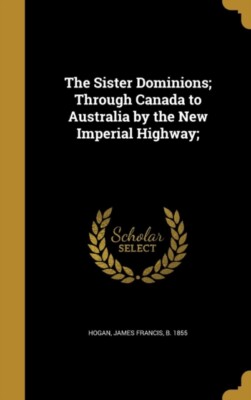 Hogan - Sister Dominions  Through Canada to Australia by the New Imper - T555z