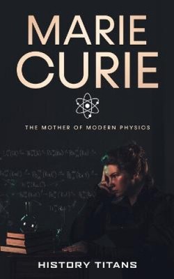 Marie Curie: The Mother of Modern Physics by History Titans