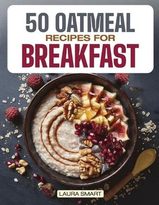 50 Oatmeal Recipes for Breakfast: Unlock the Ultimate Guide to Overnight Oats, D