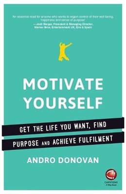 Motivate Yourself: Get the Life You Want, Find Purpose and Achieve Fulfilment by