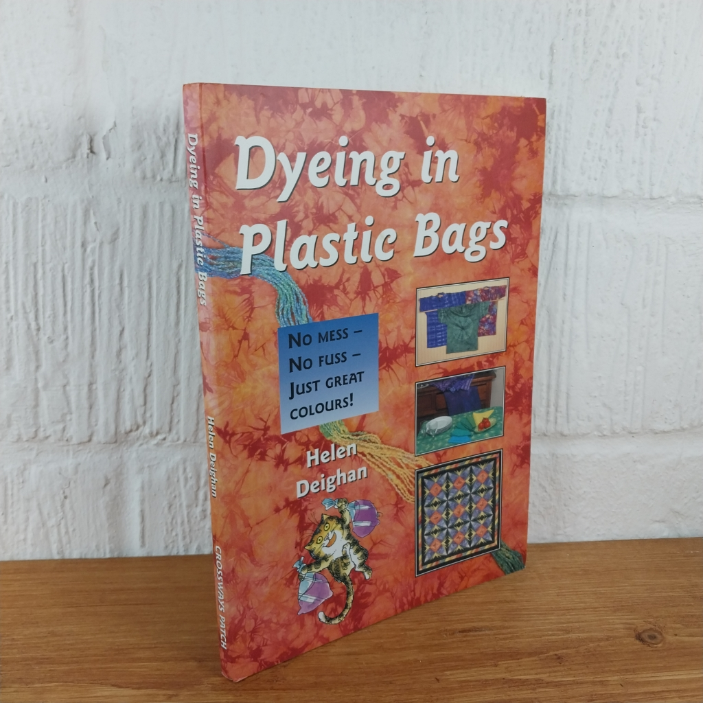Dyeing in Plastic Bags: No Mess, No Fuss, Just Great Colours by Helen Deighan...