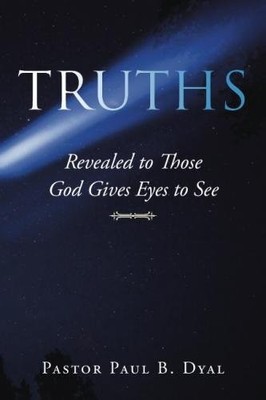 TRUTHS: REVEALED TO THOSE GOD GIVES EYES TO SEE By Paul B. Dyal