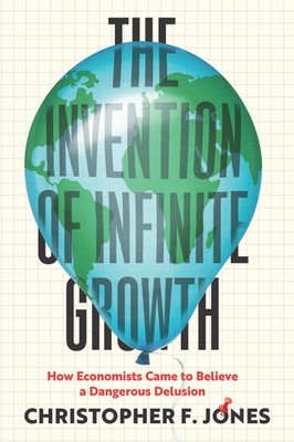The Invention Of Infinite Growth: How Economists Came To Bel...