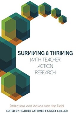 SURVIVING AND THRIVING WITH TEACHER ACTION RESEARCH: By Heather Lattimer NEW
