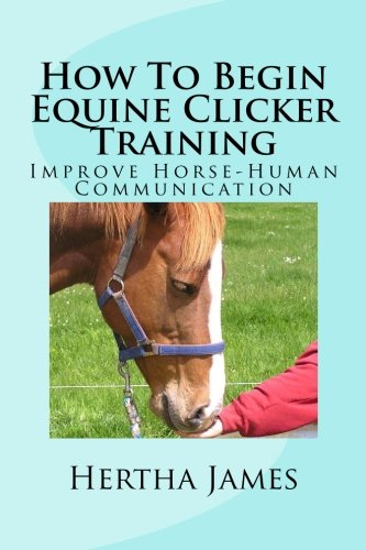 How To Begin Equine Clicker Training: Improving horse-human... - James, Hertha