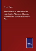 An Examination Of The Rules Of Law Respecting The Admission Of Extrinsic Evidenc