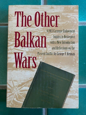 Other Balkan Wars: A 1913 Carnegie Endowment Inquiry in Retrospect George Kennan