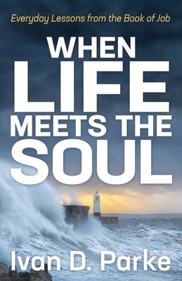 When Life Meets the Soul Everyday Lessons from the Book of Job Ivan D. Parke
